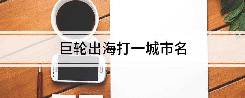 巨轮出海打一城市名(巨轮出海打一城市名为什么是杭州)