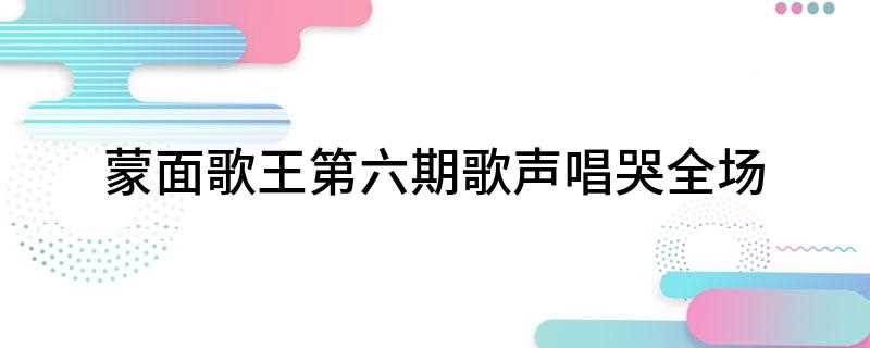 蒙面歌王第六期歌声唱哭全场(蒙面歌王更新到第六期(20150823期))