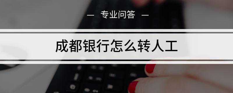 成都银行怎么转人工(成都银行客服电话是多少)