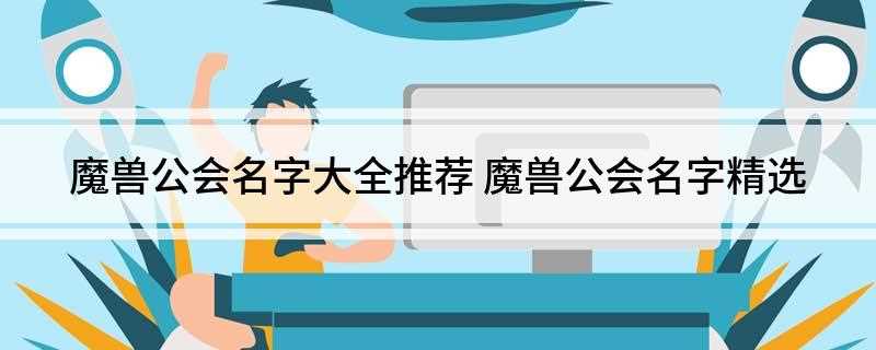 魔兽公会名字大全推荐(弑杀巅峰灬2、隐龙家族3、宏风揽月4、妖君邪圣)