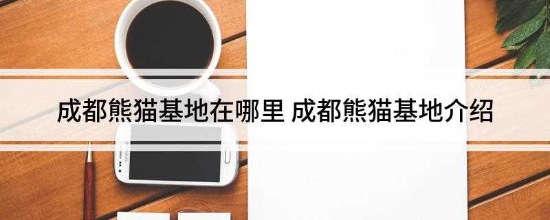 成都熊猫基地在哪里(成都熊猫繁育研究基地有哪些)