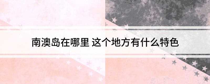南澳岛在哪里(中国广东唯一的海岛县,由南澳岛及周边37个岛屿组成)