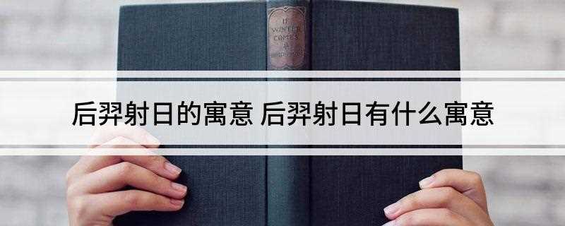 后羿射日的寓意(后羿射日寓意:远古时代劳动人民征服自然的决心、大无畏精神、坚)