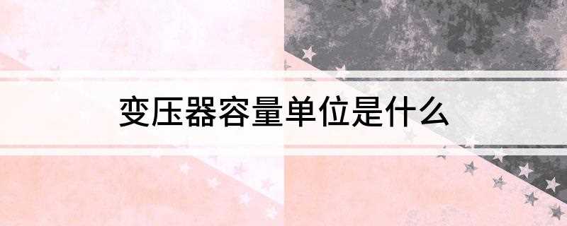 变压器容量单位是什么(变压器容量单位是VA,容量大了也可以是KVA或者MVA)