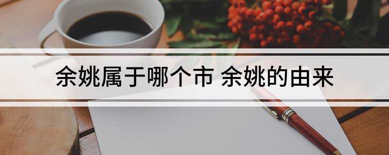 余姚属于哪个市(余姚市有哪些说法)