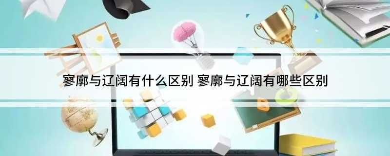寥廓与辽阔有什么区别(思子亭记:徘徊四望,长天寥阔。)