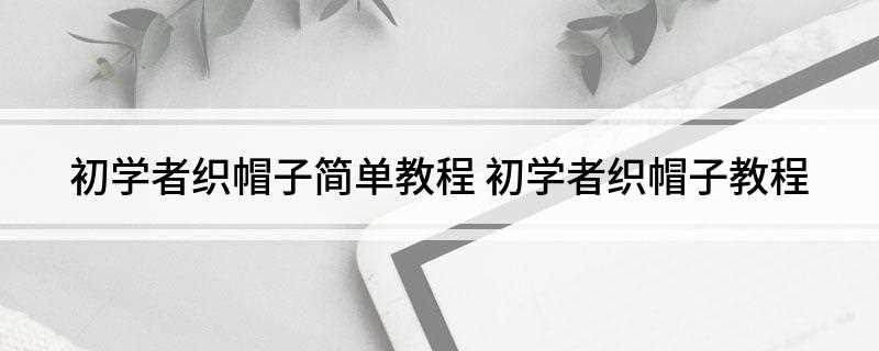 初学者织帽子简单教程(编织帽子的过程中先要量好头围再来起针)