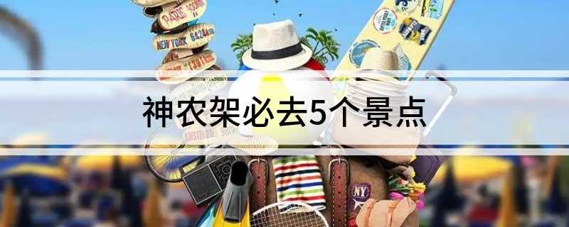 神农架必去5个景点(猎奇探秘原始生态旅游区)
