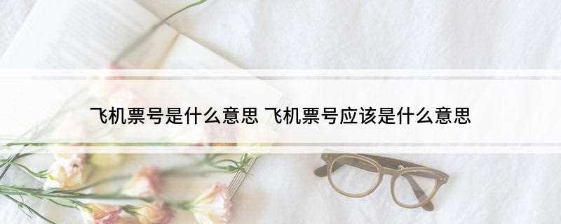 飞机票号是什么意思(飞机票号准确一点叫做客票号,前三位一般是对应的航空公司,后十)