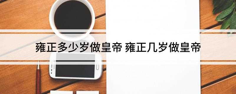 雍正多少岁做皇帝(公元一七二年十二月二十日,康熙驾崩,享年五十八岁)