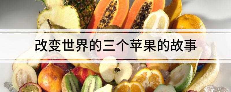 改变世界的三个苹果的故事(人类的先祖亚当和夏娃偷吃禁果的故事)