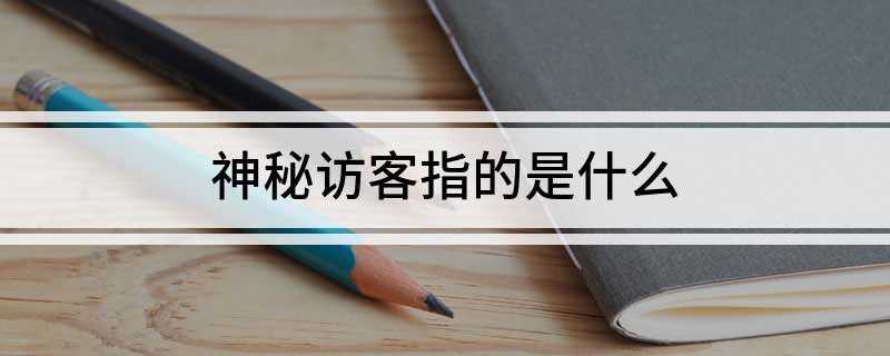 神秘访客指的是什么(神秘客户是指运营方或第三方安排人员)