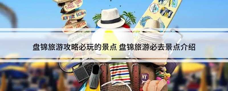 盘锦旅游攻略必玩的景点(红海滩国家风景廊道、湖滨公园、鼎翔生态旅游度假区)