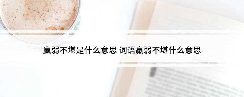 羸弱不堪是什么意思(羸弱不堪是汉语词汇,拼音léirubkn,解释为瘦弱不能经受)