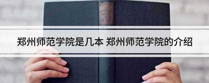 郑州师范学院是几本(郑州师范学院是二本吗)