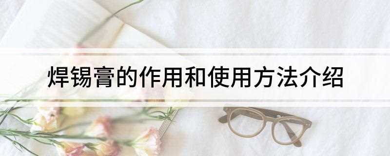 焊锡膏的作用和使用方法介绍(焊锡膏的使用方法有哪些)