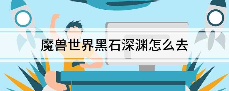魔兽世界黑石深渊怎么去(黑石深渊的副本有哪些)
