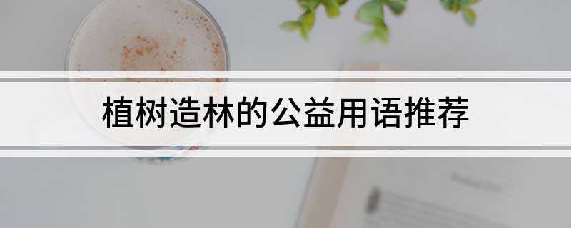 植树造林的公益用语推荐(植树造林的公益用语如下)