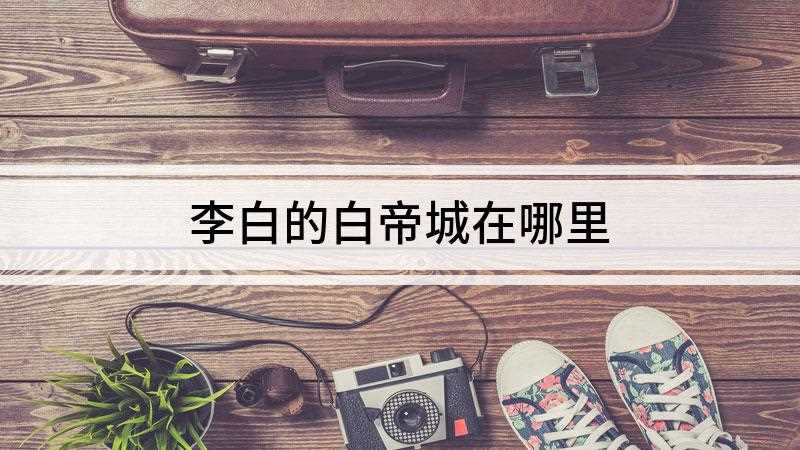 李白的白帝城在哪里