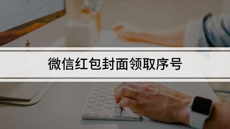 微信红包封面领取序号(微信红包封面序列号填写方法)