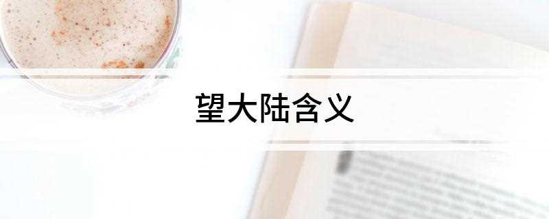 望大陆含义(望大陆:葬我于高山之上兮,望我故乡;故乡不可见兮,永不能忘)