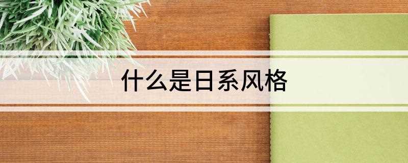 什么是日系风格(日系的穿衣搭配注重运用基本款、注重层次感)