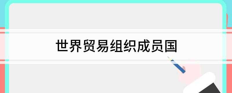 世界贸易组织成员国(世界贸易组织是当代最重要的国际经济组织之一)