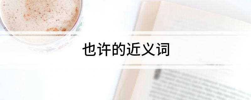 也许的近义词(刘大白《收成好》诗:今年晴雨多调匀,也许多收几担稻)