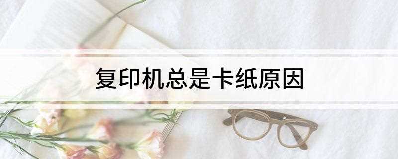 复印机总是卡纸原因(供纸装置问题复印机卡纸的现象)
