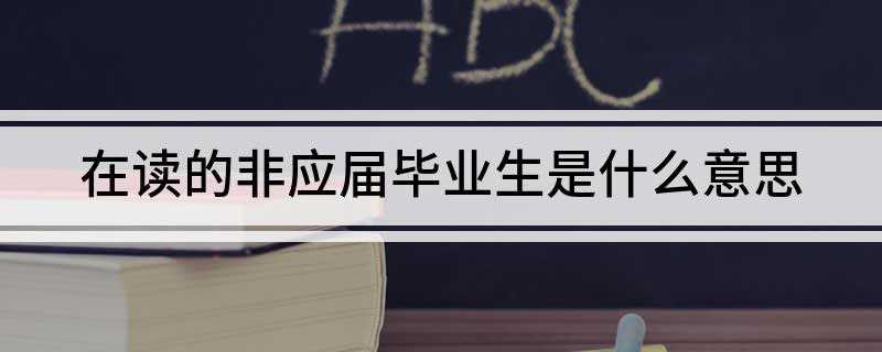 在读的非应届毕业生是什么意思(在读的非应届毕业生是指不是当年度毕业的学生)