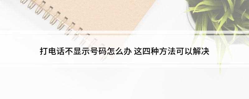 打电话不显示号码怎么办(核实来电显示号码功能开通)