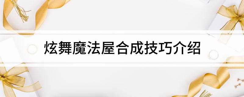 炫舞魔法屋合成技巧介绍(宠物密境和活页宝箱开出)