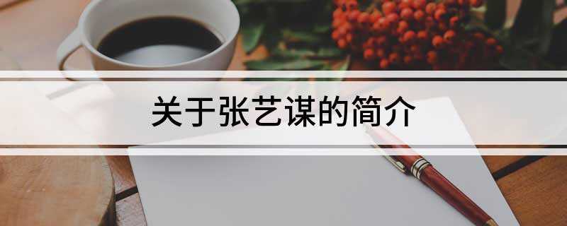 关于张艺谋的简介(《红高粱》获中国首个国际电影节金熊奖)