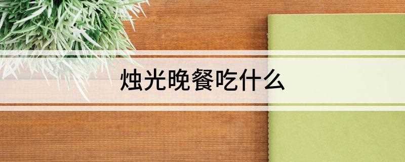 烛光晚餐吃什么(吃西餐,一顿西餐需要汤)