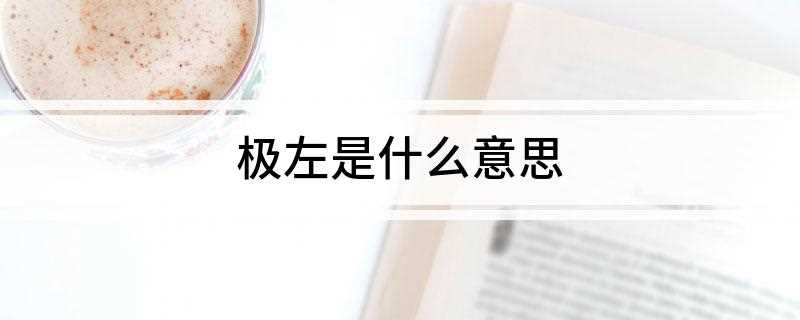 极左是什么意思(极左也是把左派的思路推向极端,突破“自由的底限”)