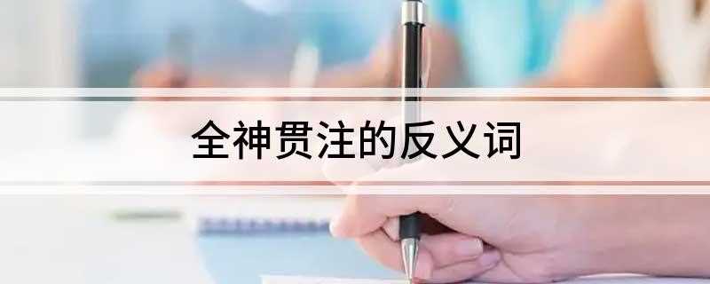 全神贯注的反义词(全神贯注的反义词有哪些)