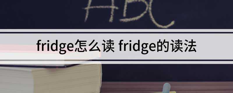 fridge怎么读 fridge的读法(Put the meat doesnt go bad)
