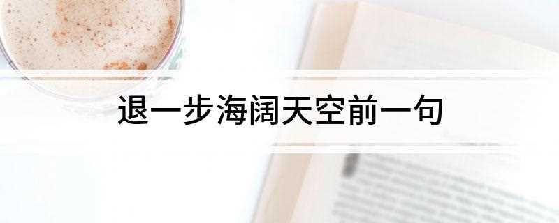 退一步海阔天空前一句(退一步海阔天空前一句是忍一时风平浪静)