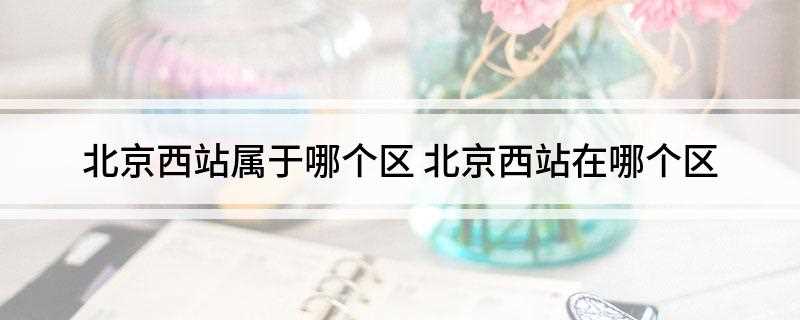 北京西站属于哪个区(中国铁路北京局集团有限公司)