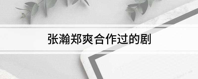 张瀚郑爽合作过的剧(张翰郑爽演过的第一部电视剧,男主角巨帅巨有钱,女主角身边围绕)