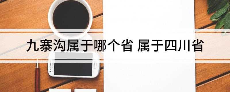 九寨沟属于哪个省(四川省阿坝藏族羌族自治州九寨沟县)