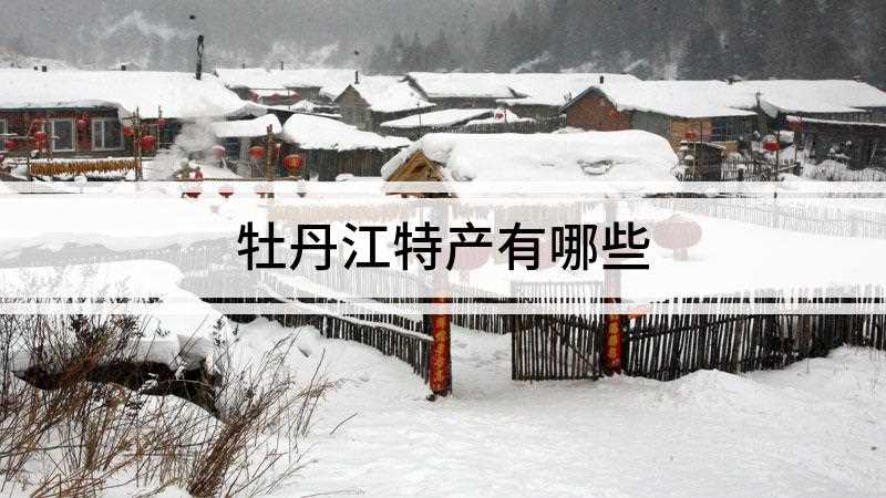 牡丹江特产有哪些(牡丹江特产有松子、响水大米、干肠、玫瑰酥饼、金丝枣糕等)