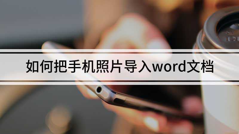 如何把手机照片导入word文档(手机照片导入word文档的方法)
