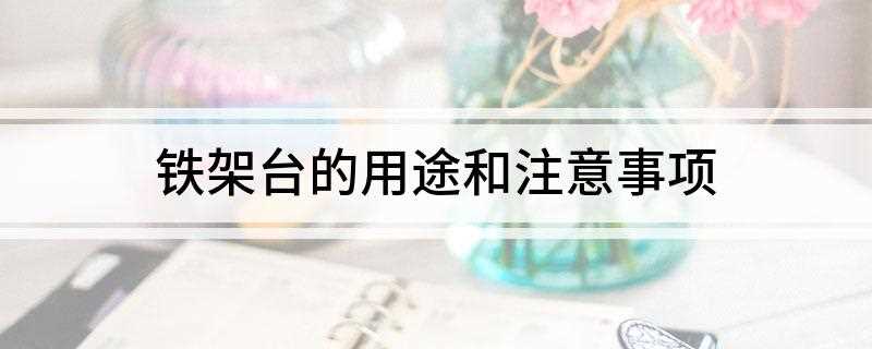铁架台的用途和注意事项(铁架台用以放置和固定化学反应装置,使反应操作安全、方便)
