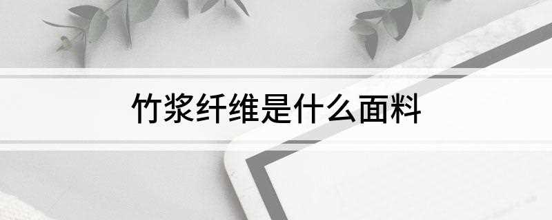 竹浆纤维是什么面料(人造纤维中的再生纤维素纤维)