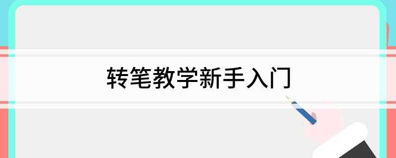 转笔教学新手入门(初学者如何掌握转笔技巧)