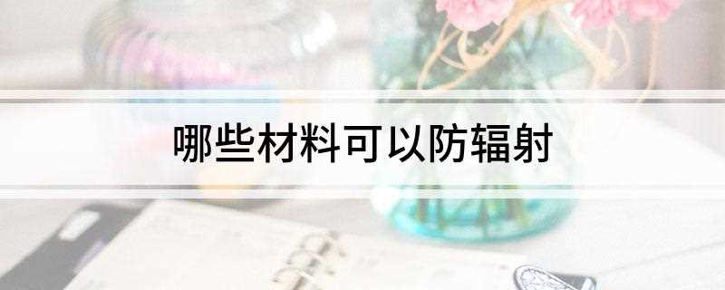 哪些材料可以防辐射(金属纤维防辐射材料有哪些)