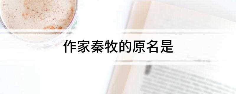 作家秦牧的原名是(作家秦牧的原名是林觉夫)
