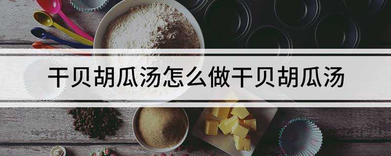 干贝胡瓜汤 怎么做干贝胡瓜汤(花蛤的功效与作用是什么)