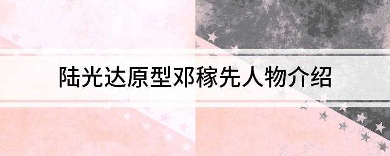 陆光达原型邓稼先人物介绍(中国第一颗原子弹的诞生内幕)